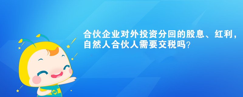 合伙企業(yè)對外投資分回的股息、紅利，自然人合伙人需要交稅嗎？