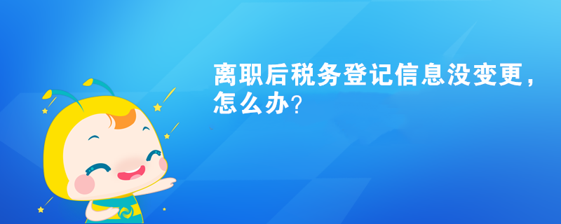 離職后稅務(wù)登記信息沒(méi)變更，怎么辦？