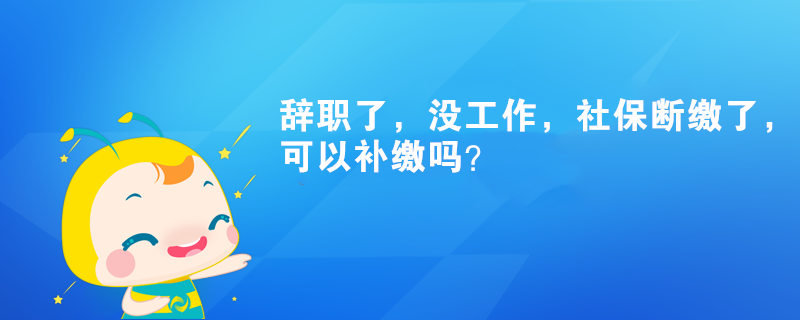 辭職了，沒工作，社保斷繳了，可以補繳嗎？