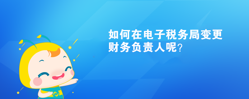 如何在電子稅務(wù)局變更財(cái)務(wù)負(fù)責(zé)人呢？
