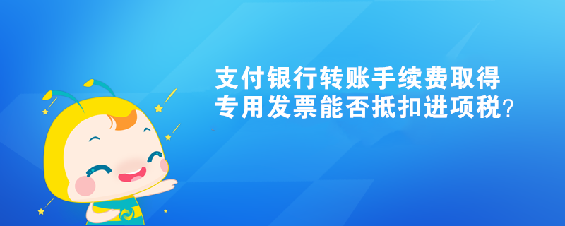 支付銀行轉賬手續費取得專用發票能否抵扣進項稅？