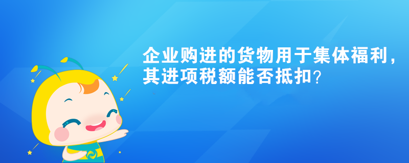 企業購進的貨物用于集體福利，其進項稅額能否抵扣？