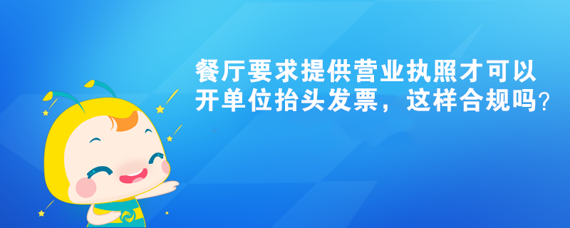 餐廳要求提供營業(yè)執(zhí)照才可以開單位抬頭發(fā)票，這樣合規(guī)嗎？