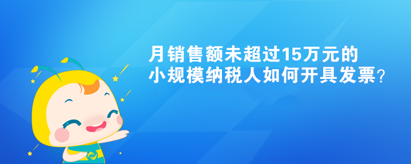 月銷售額未超過15萬元的小規模納稅人如何開具發票？