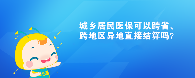 城鄉居民醫保可以跨省、跨地區異地直接結算嗎？