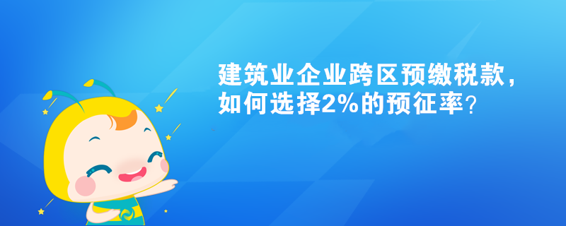 建筑業企業跨區預繳稅款，如何選擇2%的預征率？