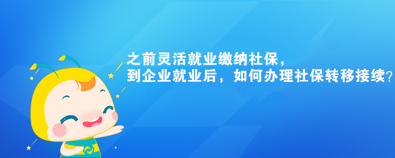 之前靈活就業(yè)繳納社保，到企業(yè)就業(yè)后，如何辦理社保轉(zhuǎn)移接續(xù)？