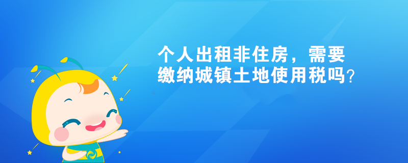 個人出租非住房，需要繳納城鎮土地使用稅嗎？