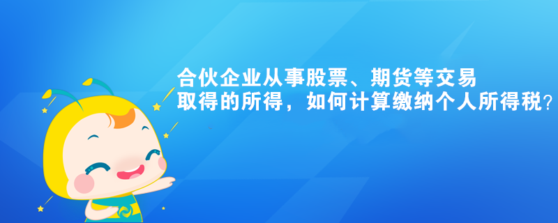 合伙企業(yè)從事股票、期貨等交易取得的所得，如何計(jì)算繳納個(gè)人所得稅？