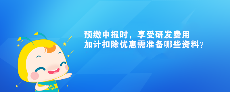 預(yù)繳申報時，享受研發(fā)費(fèi)用加計扣除優(yōu)惠需準(zhǔn)備哪些資料？