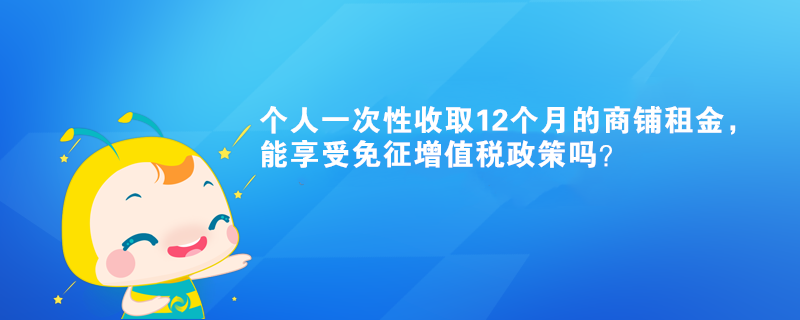 個人一次性收取12個月的商鋪租金，能享受免征增值稅政策嗎？