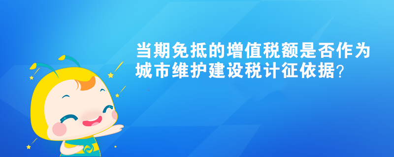 當期免抵的增值稅額是否作為城市維護建設稅計征依據？