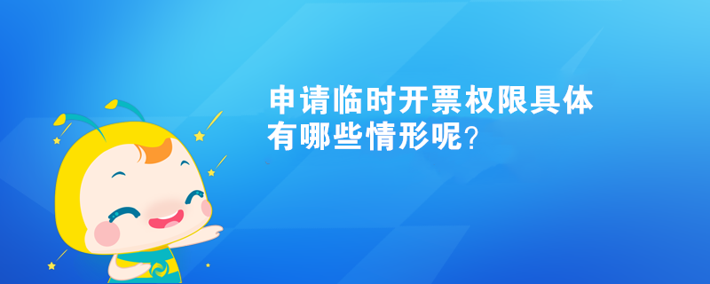 申請(qǐng)臨時(shí)開票權(quán)限具體有哪些情形呢？