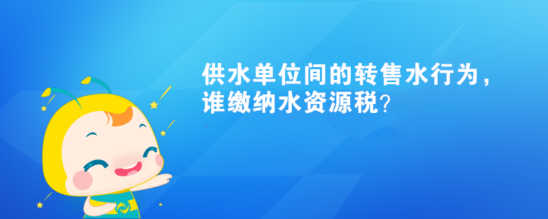 供水單位間的轉售水行為，誰繳納水資源稅？