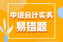 2022年中級(jí)會(huì)計(jì)職稱《中級(jí)會(huì)計(jì)實(shí)務(wù)》易錯(cuò)題匯總