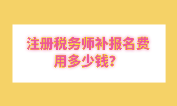 注冊稅務(wù)師補報名費用多少錢？