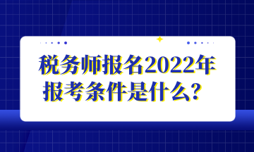 稅務(wù)師報(bào)名2022年 報(bào)考條件是什么？