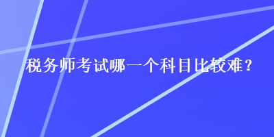 稅務師考試哪一個科目比較難？