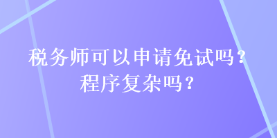稅務(wù)師可以申請免試嗎？程序復(fù)雜嗎？