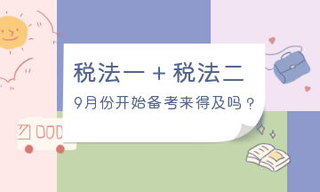9月份開始備考稅法一、稅法二來得及嗎？