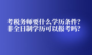 考稅務師要什么學歷條件？非全日制學歷可以報考嗎？