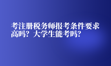 考注冊稅務師報考條件要求高嗎？大學生能考嗎？