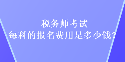 稅務師考試每科的報名費用是多少錢？