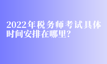 2022年稅務師考試具體時間安排在哪里？