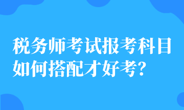 稅務(wù)師考試報考科目如何搭配才好考？