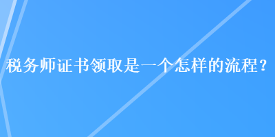 稅務師證書領取是一個怎樣的流程？