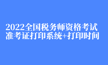 2022全國稅務(wù)師資格考試準考證打印系統(tǒng)+打印時間