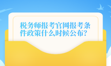 稅務師報考官網報考條件政策什么時候公布？