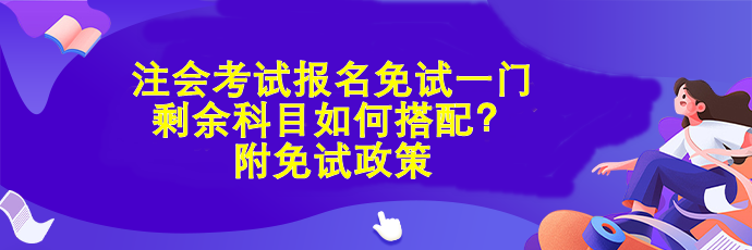 注會考試報名免試一門 剩余科目如何搭配？附免試政策
