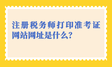 注冊稅務師打印準考證網站網址是什么？