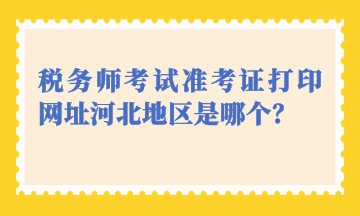 稅務(wù)師考試準(zhǔn)考證打印網(wǎng)址河北地區(qū)是哪個(gè)？