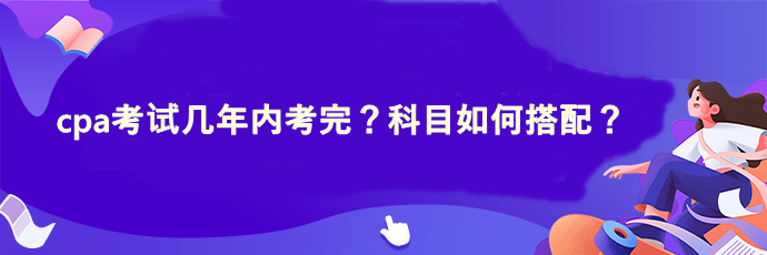 cpa考試幾年內(nèi)考完？科目如何搭配？