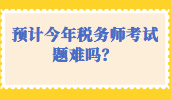 預(yù)計(jì)今年稅務(wù)師考試題難嗎？