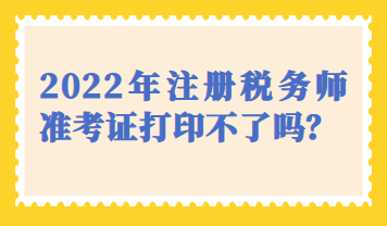 天津市2022年注冊稅務師準考證打印不了嗎？