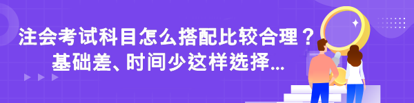 注會考試科目怎么搭配比較合理？基礎差時間少這樣選擇...