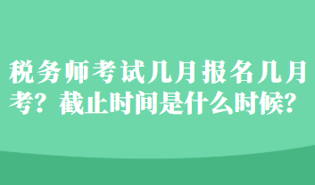 稅務師考試幾月報名幾月考？截止時間是什么時候？