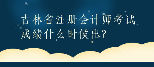 吉林省注冊會計師考試成績什么時候出？
