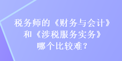 稅務(wù)師的《財(cái)務(wù)與會(huì)計(jì)》和《涉稅服務(wù)實(shí)務(wù)》哪個(gè)比較難？