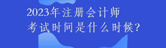 2023年注冊會計師考試時間是什么時候？