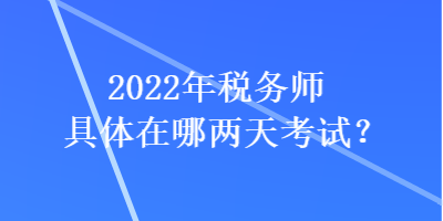 2022年稅務師具體在哪兩天考試？