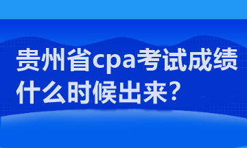 貴州省cpa考試成績什么時(shí)候出來？