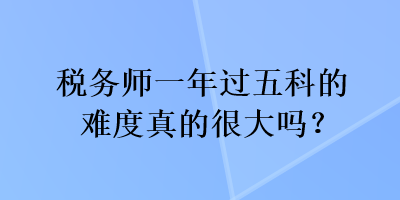稅務師一年過五科的難度真的很大嗎？