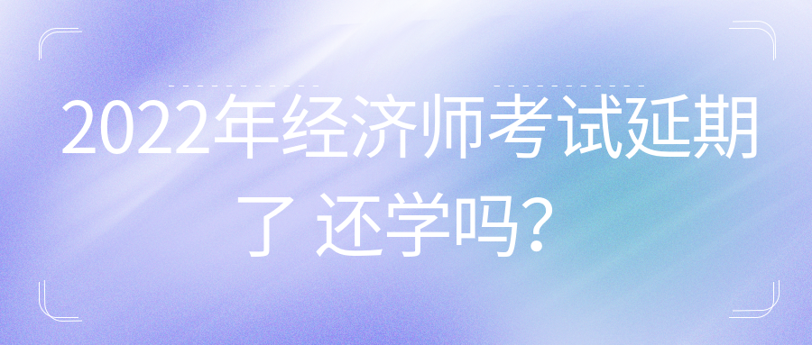 2022年初中級經濟師考試延期了 還學嗎？