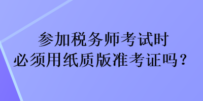參加稅務師考試時必須用紙質版準考證嗎？