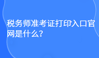 稅務師準考證打印入口官網是什么？