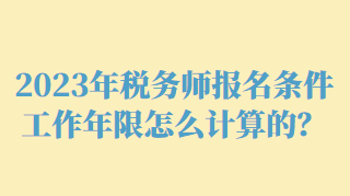 2023年稅務(wù)師報名條件工作年限怎么計算的？